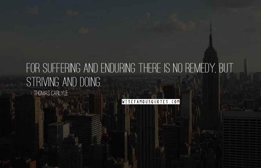 Thomas Carlyle Quotes: For suffering and enduring there is no remedy, but striving and doing.