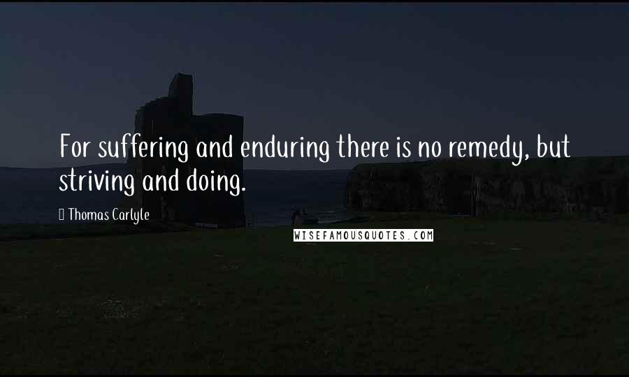 Thomas Carlyle Quotes: For suffering and enduring there is no remedy, but striving and doing.