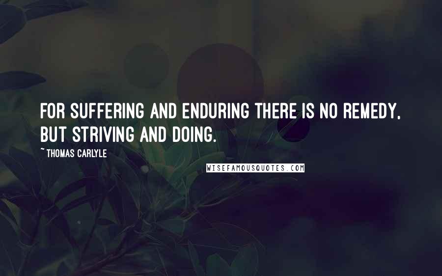 Thomas Carlyle Quotes: For suffering and enduring there is no remedy, but striving and doing.