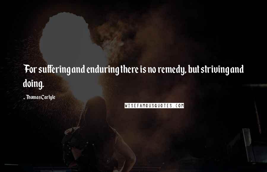 Thomas Carlyle Quotes: For suffering and enduring there is no remedy, but striving and doing.