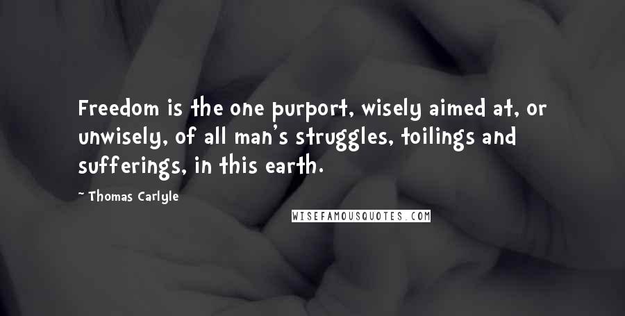 Thomas Carlyle Quotes: Freedom is the one purport, wisely aimed at, or unwisely, of all man's struggles, toilings and sufferings, in this earth.