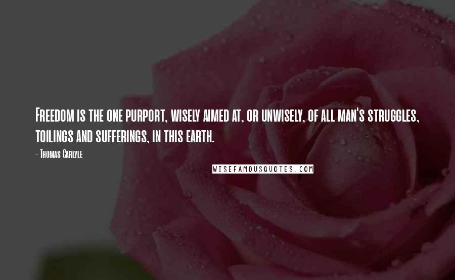 Thomas Carlyle Quotes: Freedom is the one purport, wisely aimed at, or unwisely, of all man's struggles, toilings and sufferings, in this earth.