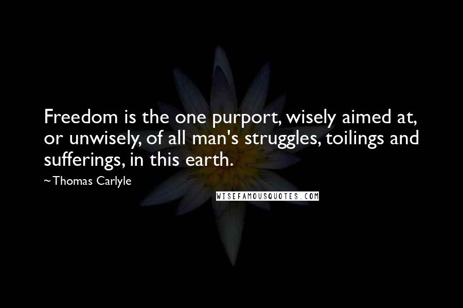 Thomas Carlyle Quotes: Freedom is the one purport, wisely aimed at, or unwisely, of all man's struggles, toilings and sufferings, in this earth.