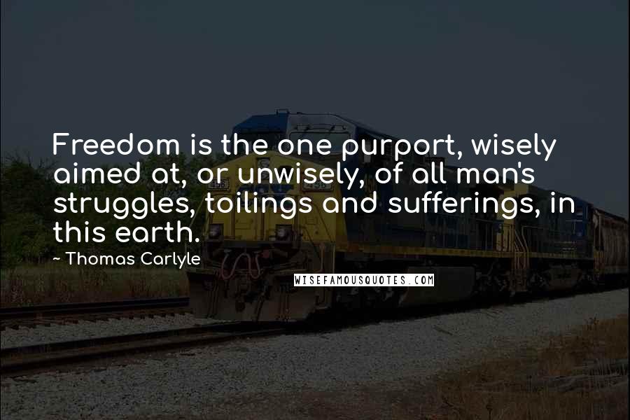 Thomas Carlyle Quotes: Freedom is the one purport, wisely aimed at, or unwisely, of all man's struggles, toilings and sufferings, in this earth.