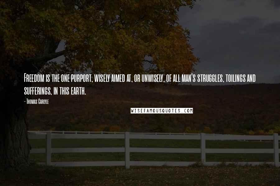 Thomas Carlyle Quotes: Freedom is the one purport, wisely aimed at, or unwisely, of all man's struggles, toilings and sufferings, in this earth.