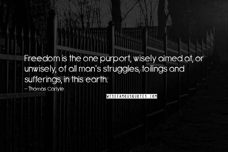 Thomas Carlyle Quotes: Freedom is the one purport, wisely aimed at, or unwisely, of all man's struggles, toilings and sufferings, in this earth.
