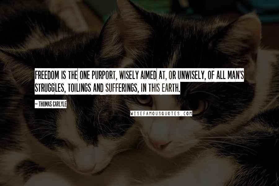 Thomas Carlyle Quotes: Freedom is the one purport, wisely aimed at, or unwisely, of all man's struggles, toilings and sufferings, in this earth.