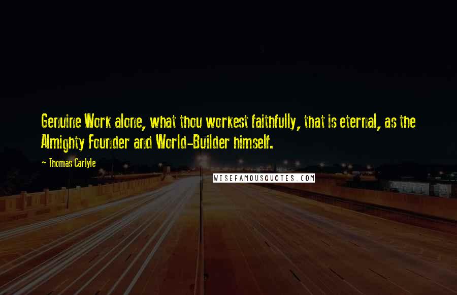 Thomas Carlyle Quotes: Genuine Work alone, what thou workest faithfully, that is eternal, as the Almighty Founder and World-Builder himself.