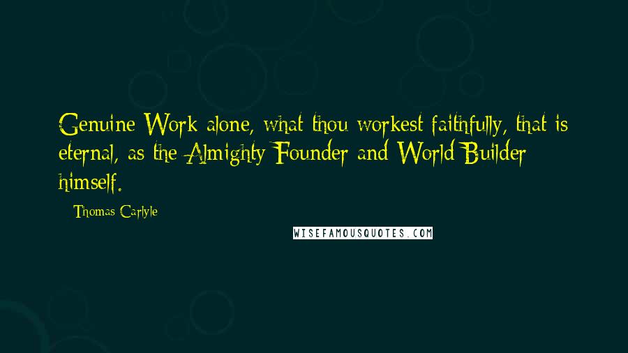 Thomas Carlyle Quotes: Genuine Work alone, what thou workest faithfully, that is eternal, as the Almighty Founder and World-Builder himself.