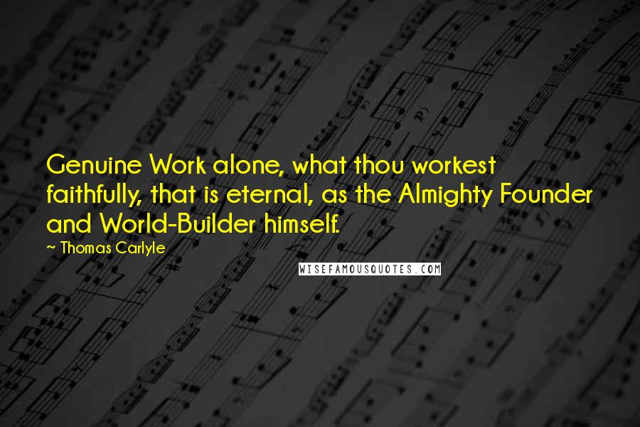 Thomas Carlyle Quotes: Genuine Work alone, what thou workest faithfully, that is eternal, as the Almighty Founder and World-Builder himself.