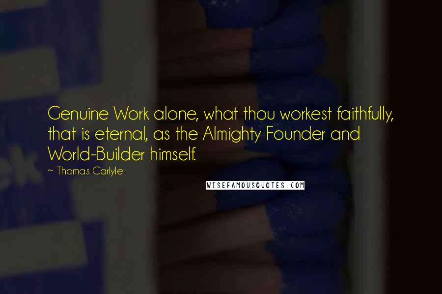 Thomas Carlyle Quotes: Genuine Work alone, what thou workest faithfully, that is eternal, as the Almighty Founder and World-Builder himself.