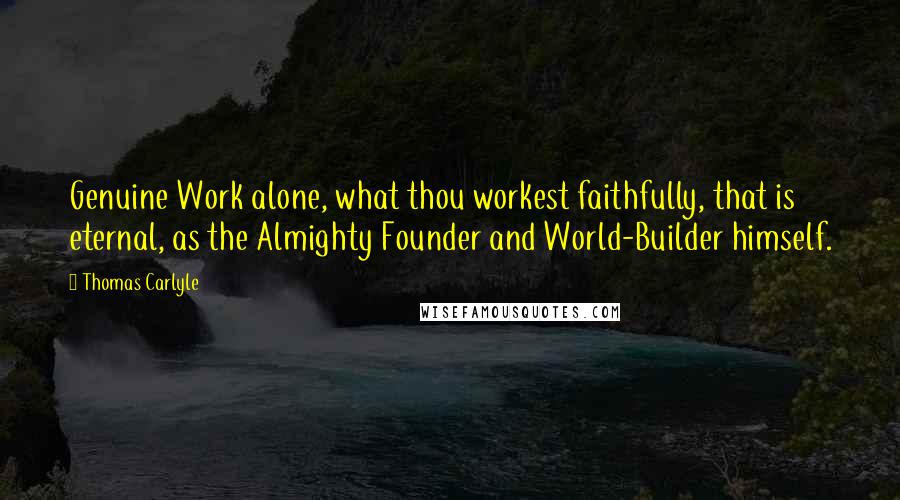 Thomas Carlyle Quotes: Genuine Work alone, what thou workest faithfully, that is eternal, as the Almighty Founder and World-Builder himself.