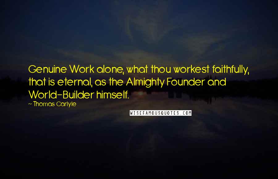 Thomas Carlyle Quotes: Genuine Work alone, what thou workest faithfully, that is eternal, as the Almighty Founder and World-Builder himself.