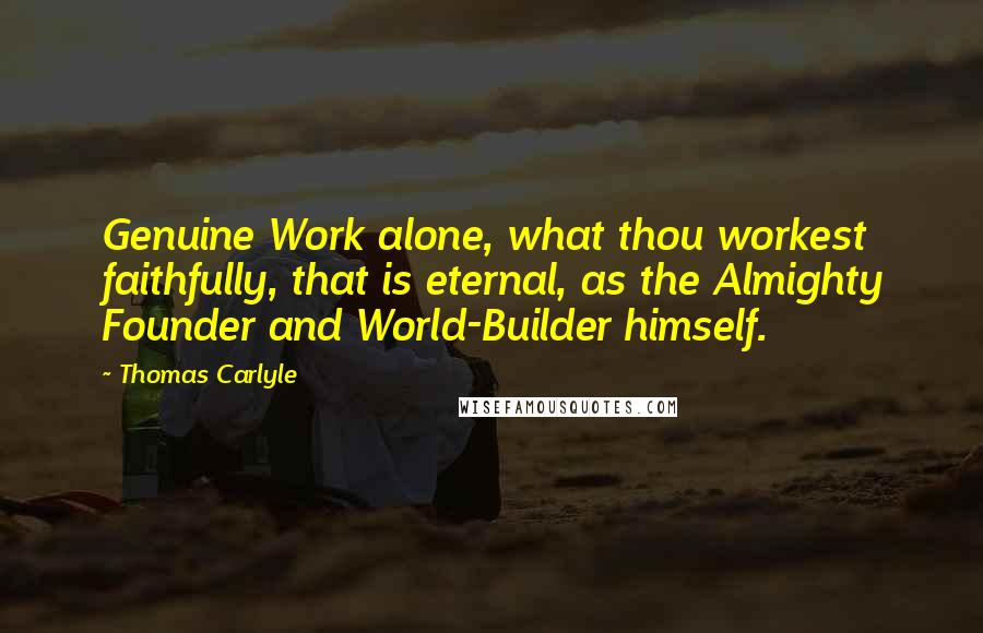 Thomas Carlyle Quotes: Genuine Work alone, what thou workest faithfully, that is eternal, as the Almighty Founder and World-Builder himself.