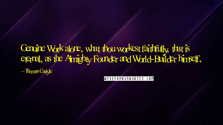 Thomas Carlyle Quotes: Genuine Work alone, what thou workest faithfully, that is eternal, as the Almighty Founder and World-Builder himself.