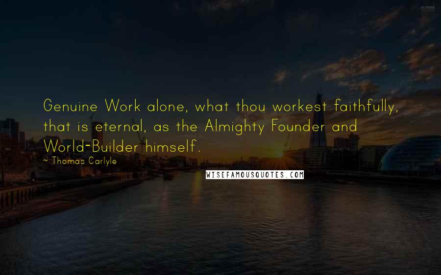 Thomas Carlyle Quotes: Genuine Work alone, what thou workest faithfully, that is eternal, as the Almighty Founder and World-Builder himself.