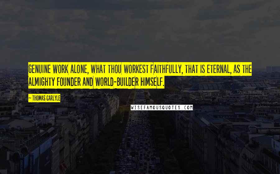 Thomas Carlyle Quotes: Genuine Work alone, what thou workest faithfully, that is eternal, as the Almighty Founder and World-Builder himself.