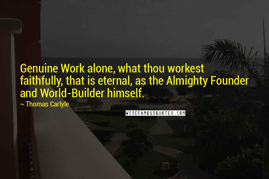 Thomas Carlyle Quotes: Genuine Work alone, what thou workest faithfully, that is eternal, as the Almighty Founder and World-Builder himself.