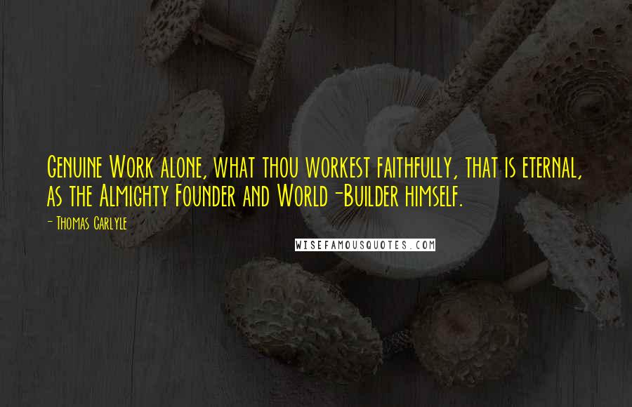 Thomas Carlyle Quotes: Genuine Work alone, what thou workest faithfully, that is eternal, as the Almighty Founder and World-Builder himself.