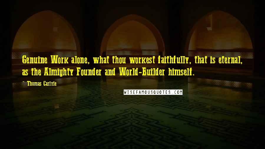 Thomas Carlyle Quotes: Genuine Work alone, what thou workest faithfully, that is eternal, as the Almighty Founder and World-Builder himself.