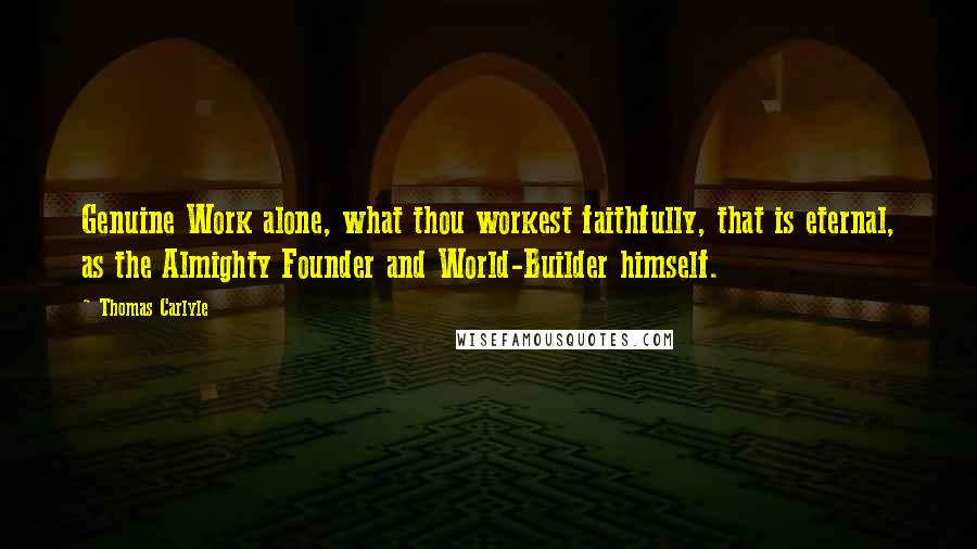 Thomas Carlyle Quotes: Genuine Work alone, what thou workest faithfully, that is eternal, as the Almighty Founder and World-Builder himself.