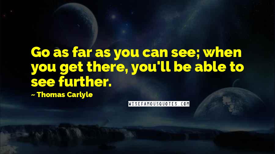 Thomas Carlyle Quotes: Go as far as you can see; when you get there, you'll be able to see further.