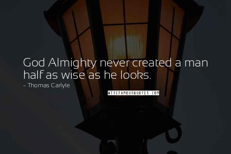 Thomas Carlyle Quotes: God Almighty never created a man half as wise as he looks.