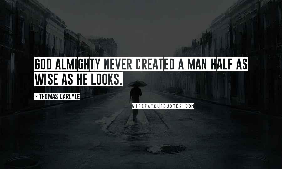 Thomas Carlyle Quotes: God Almighty never created a man half as wise as he looks.