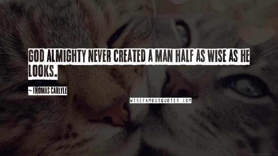 Thomas Carlyle Quotes: God Almighty never created a man half as wise as he looks.