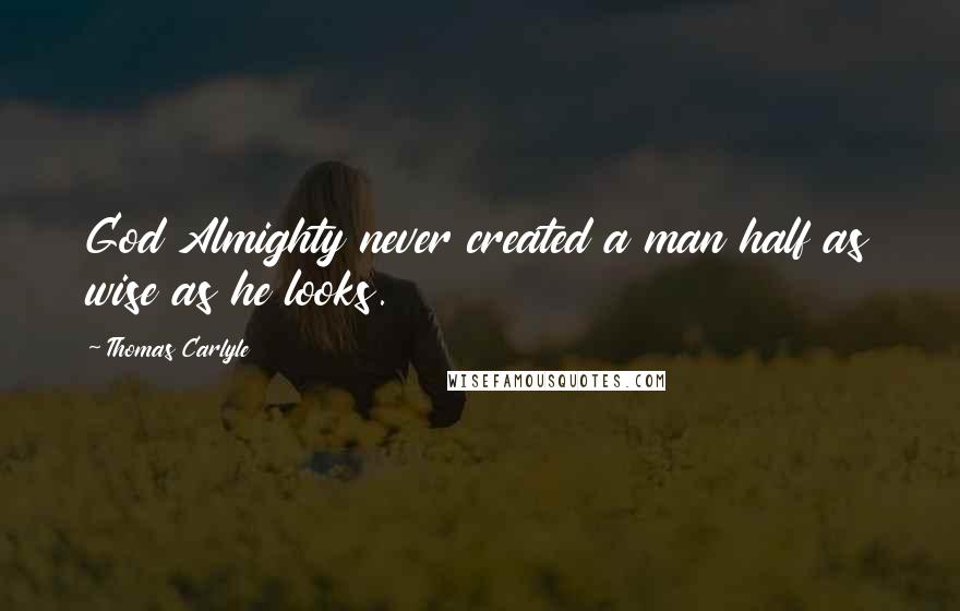 Thomas Carlyle Quotes: God Almighty never created a man half as wise as he looks.