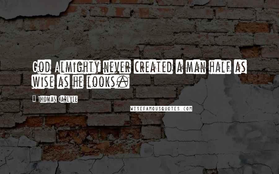 Thomas Carlyle Quotes: God Almighty never created a man half as wise as he looks.