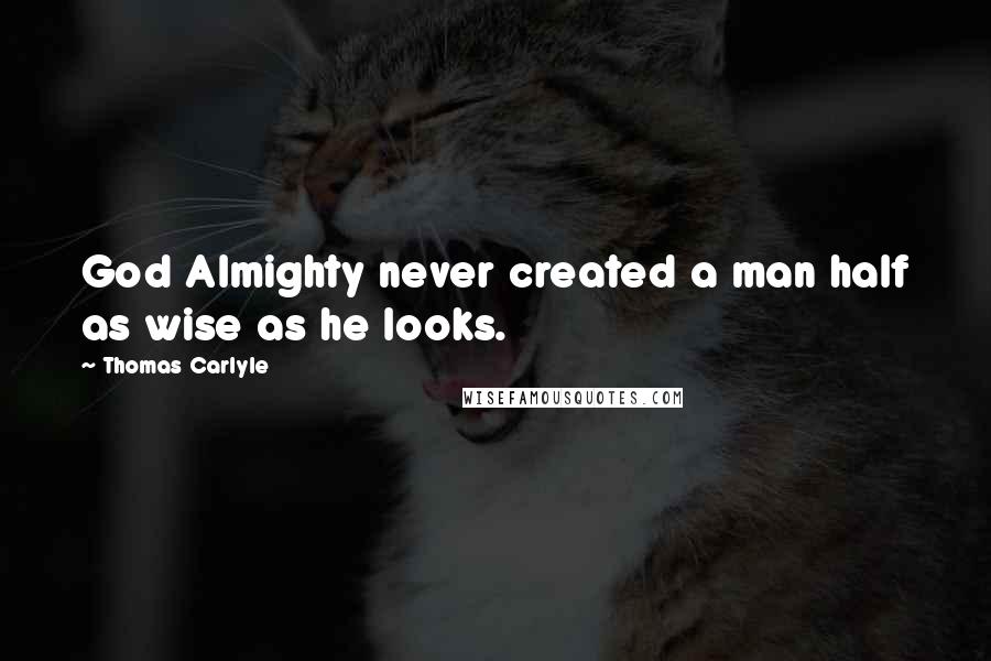 Thomas Carlyle Quotes: God Almighty never created a man half as wise as he looks.