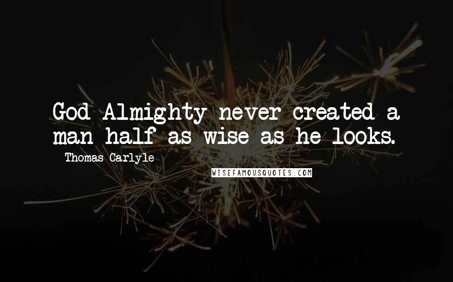 Thomas Carlyle Quotes: God Almighty never created a man half as wise as he looks.