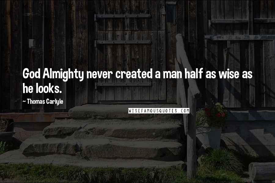 Thomas Carlyle Quotes: God Almighty never created a man half as wise as he looks.