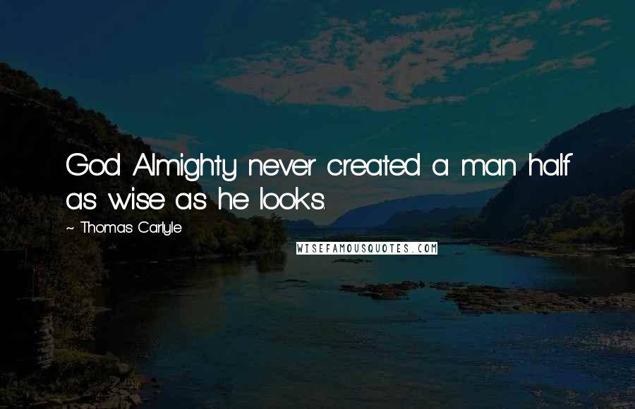 Thomas Carlyle Quotes: God Almighty never created a man half as wise as he looks.