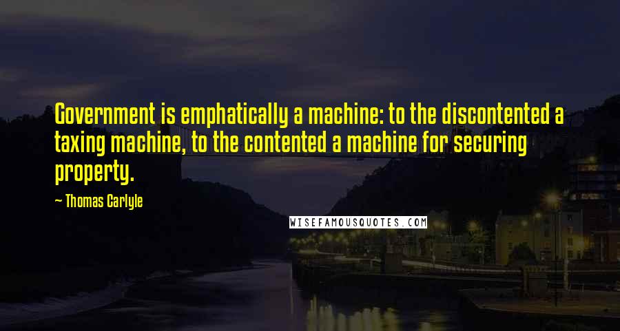 Thomas Carlyle Quotes: Government is emphatically a machine: to the discontented a taxing machine, to the contented a machine for securing property.