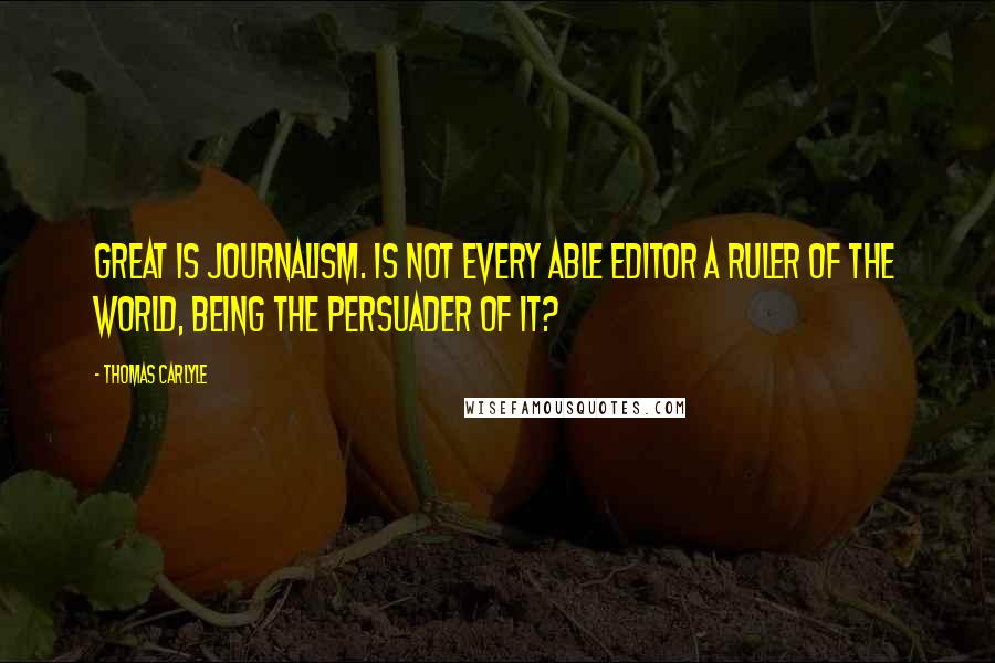 Thomas Carlyle Quotes: Great is journalism. Is not every able editor a ruler of the world, being the persuader of it?