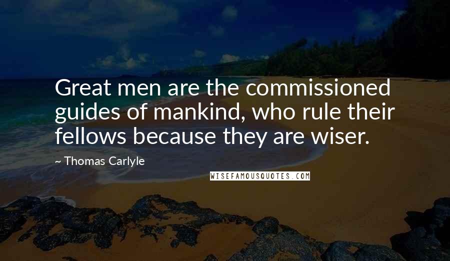 Thomas Carlyle Quotes: Great men are the commissioned guides of mankind, who rule their fellows because they are wiser.
