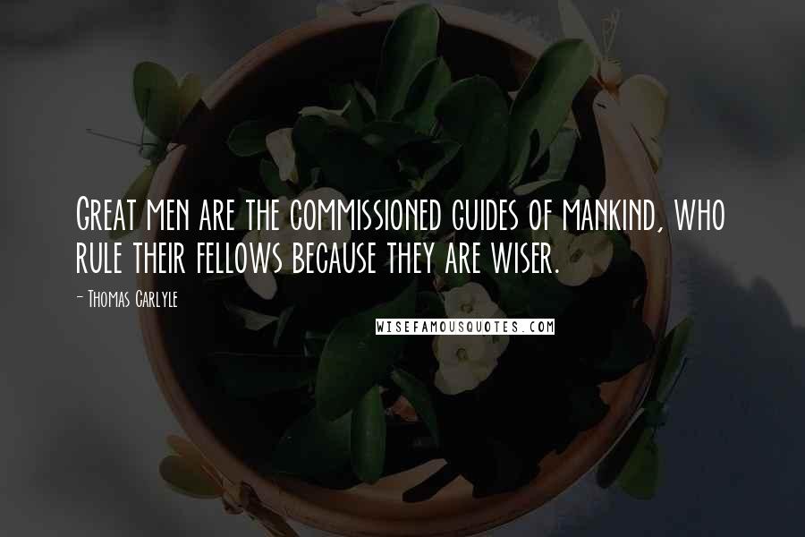 Thomas Carlyle Quotes: Great men are the commissioned guides of mankind, who rule their fellows because they are wiser.