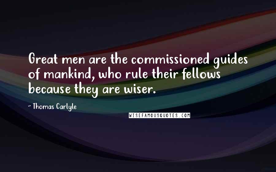 Thomas Carlyle Quotes: Great men are the commissioned guides of mankind, who rule their fellows because they are wiser.