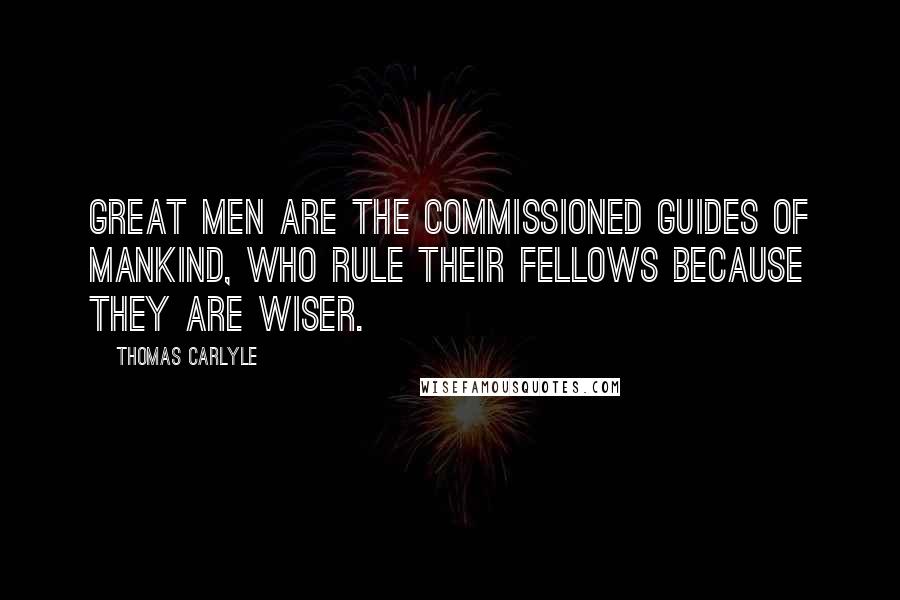Thomas Carlyle Quotes: Great men are the commissioned guides of mankind, who rule their fellows because they are wiser.