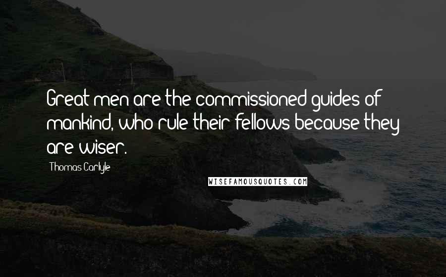 Thomas Carlyle Quotes: Great men are the commissioned guides of mankind, who rule their fellows because they are wiser.