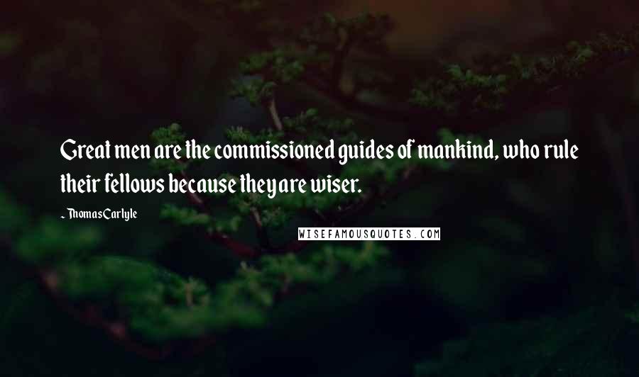 Thomas Carlyle Quotes: Great men are the commissioned guides of mankind, who rule their fellows because they are wiser.
