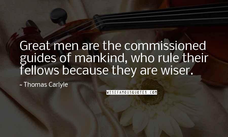 Thomas Carlyle Quotes: Great men are the commissioned guides of mankind, who rule their fellows because they are wiser.
