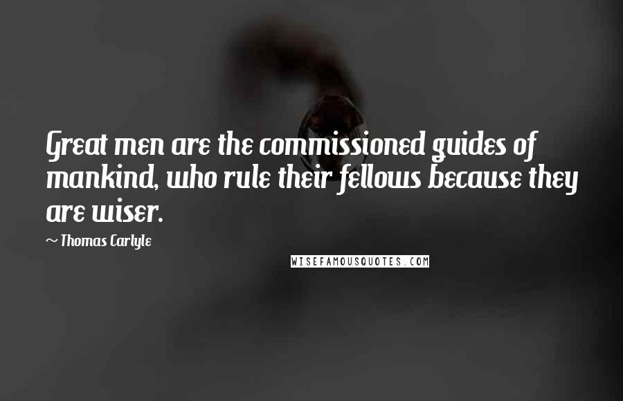 Thomas Carlyle Quotes: Great men are the commissioned guides of mankind, who rule their fellows because they are wiser.