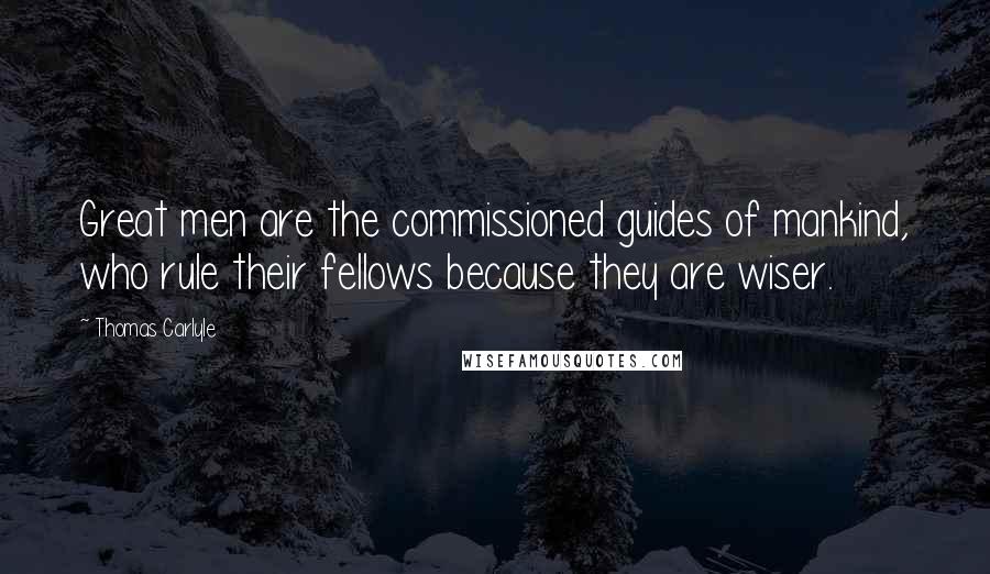 Thomas Carlyle Quotes: Great men are the commissioned guides of mankind, who rule their fellows because they are wiser.