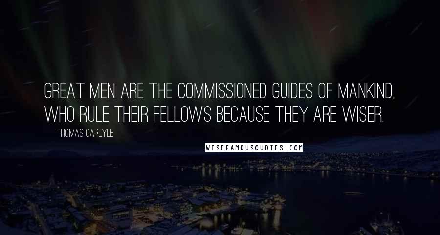 Thomas Carlyle Quotes: Great men are the commissioned guides of mankind, who rule their fellows because they are wiser.