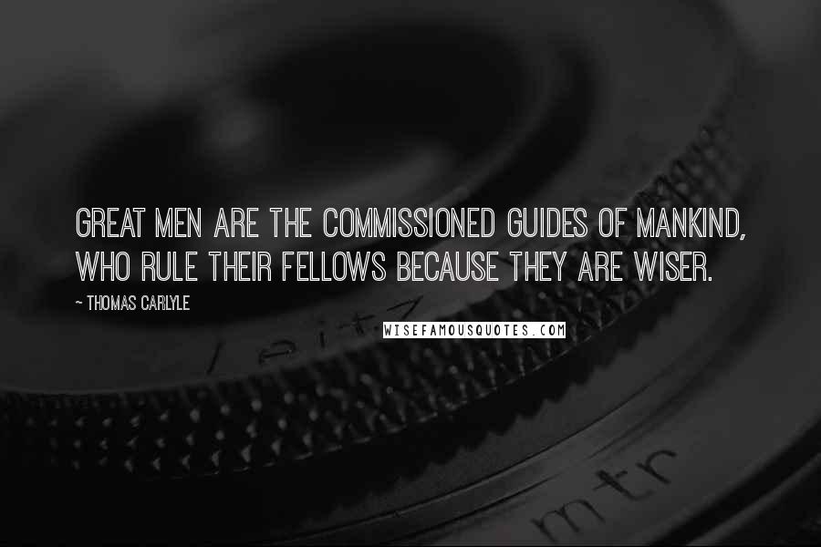 Thomas Carlyle Quotes: Great men are the commissioned guides of mankind, who rule their fellows because they are wiser.