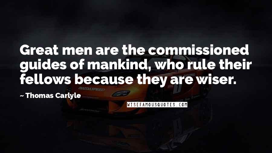 Thomas Carlyle Quotes: Great men are the commissioned guides of mankind, who rule their fellows because they are wiser.