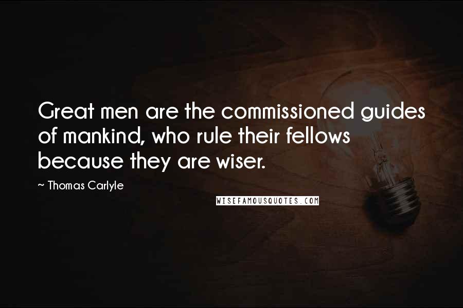 Thomas Carlyle Quotes: Great men are the commissioned guides of mankind, who rule their fellows because they are wiser.